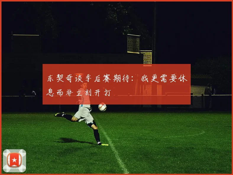 东契奇谈季后赛期待：我更需要休息而非立刻开打