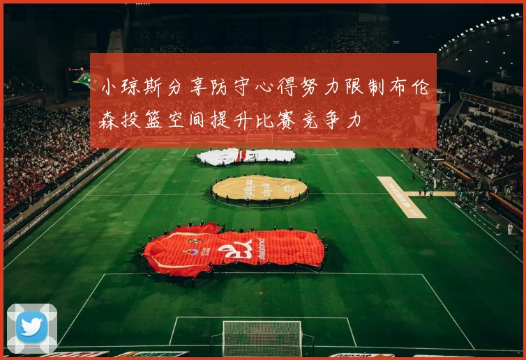 小琼斯分享防守心得努力限制布伦森投篮空间提升比赛竞争力