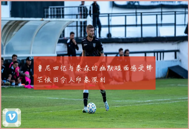 鲁尼回忆与泰森的幽默碰面感受锋芒依旧令人印象深刻